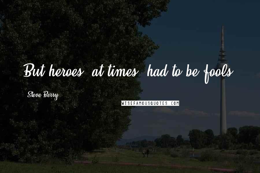 Steve Berry Quotes: But heroes, at times, had to be fools.