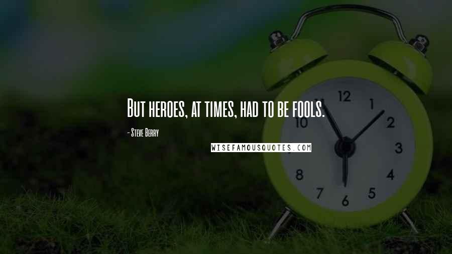 Steve Berry Quotes: But heroes, at times, had to be fools.