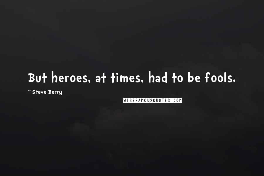 Steve Berry Quotes: But heroes, at times, had to be fools.