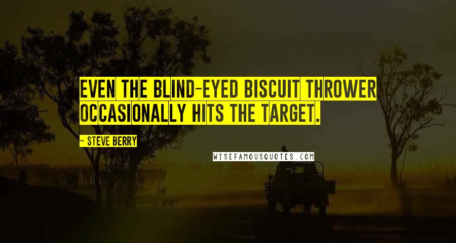 Steve Berry Quotes: Even the blind-eyed biscuit thrower occasionally hits the target.