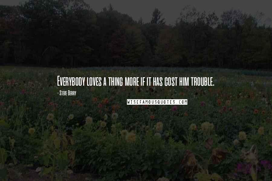 Steve Berry Quotes: Everybody loves a thing more if it has cost him trouble.