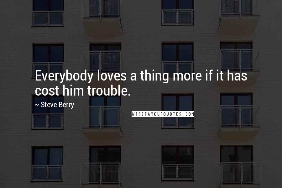 Steve Berry Quotes: Everybody loves a thing more if it has cost him trouble.