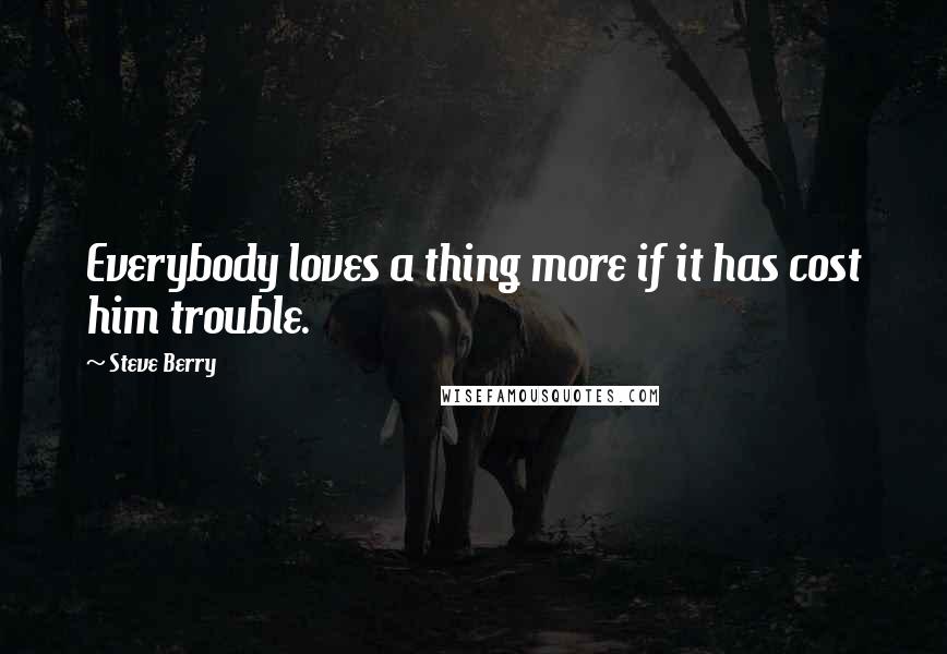 Steve Berry Quotes: Everybody loves a thing more if it has cost him trouble.