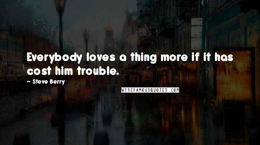 Steve Berry Quotes: Everybody loves a thing more if it has cost him trouble.