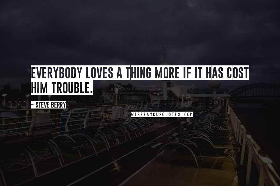 Steve Berry Quotes: Everybody loves a thing more if it has cost him trouble.