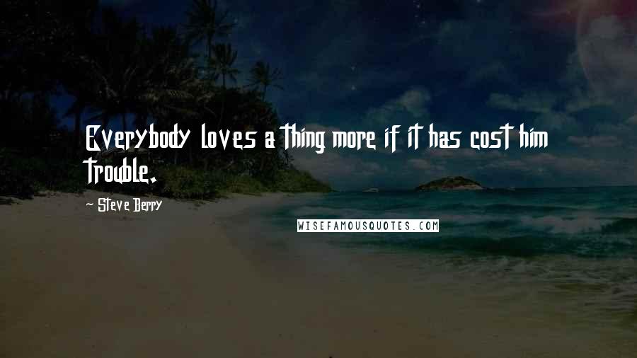 Steve Berry Quotes: Everybody loves a thing more if it has cost him trouble.