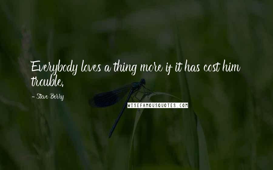 Steve Berry Quotes: Everybody loves a thing more if it has cost him trouble.