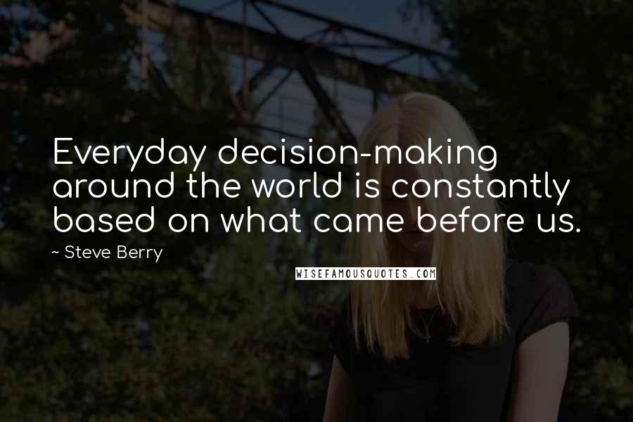 Steve Berry Quotes: Everyday decision-making around the world is constantly based on what came before us.