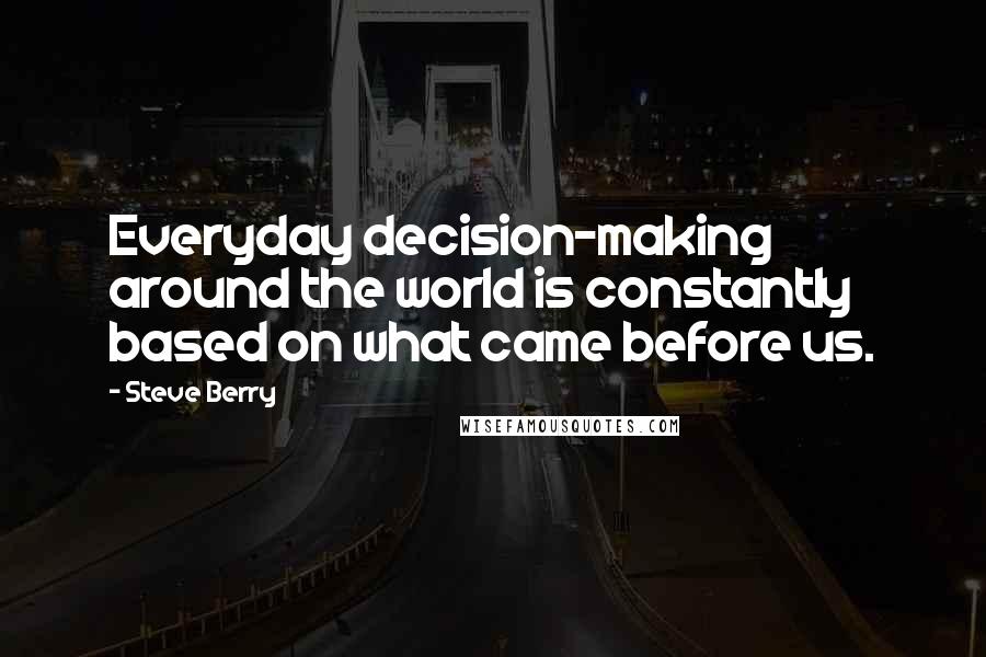 Steve Berry Quotes: Everyday decision-making around the world is constantly based on what came before us.