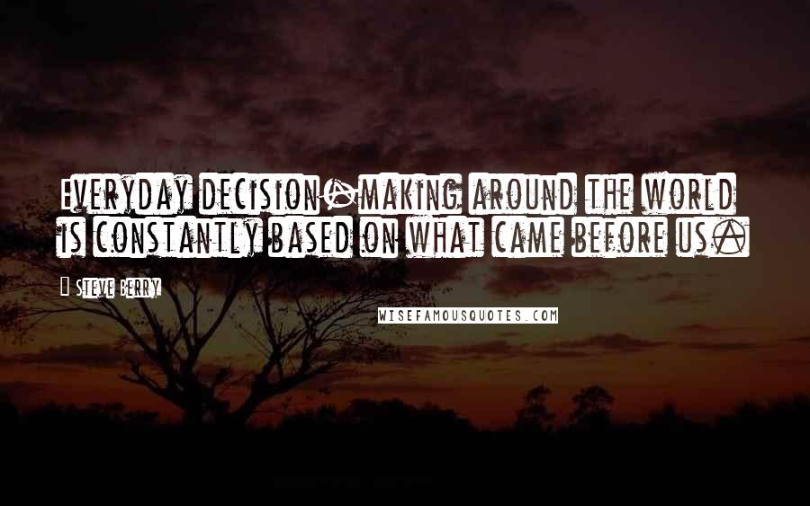 Steve Berry Quotes: Everyday decision-making around the world is constantly based on what came before us.