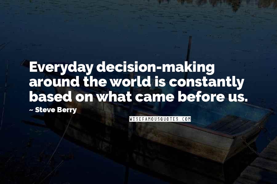 Steve Berry Quotes: Everyday decision-making around the world is constantly based on what came before us.