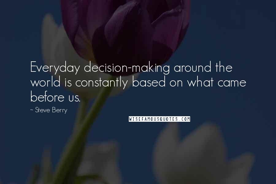 Steve Berry Quotes: Everyday decision-making around the world is constantly based on what came before us.