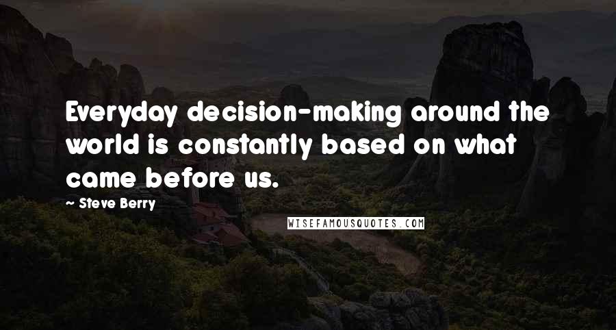 Steve Berry Quotes: Everyday decision-making around the world is constantly based on what came before us.