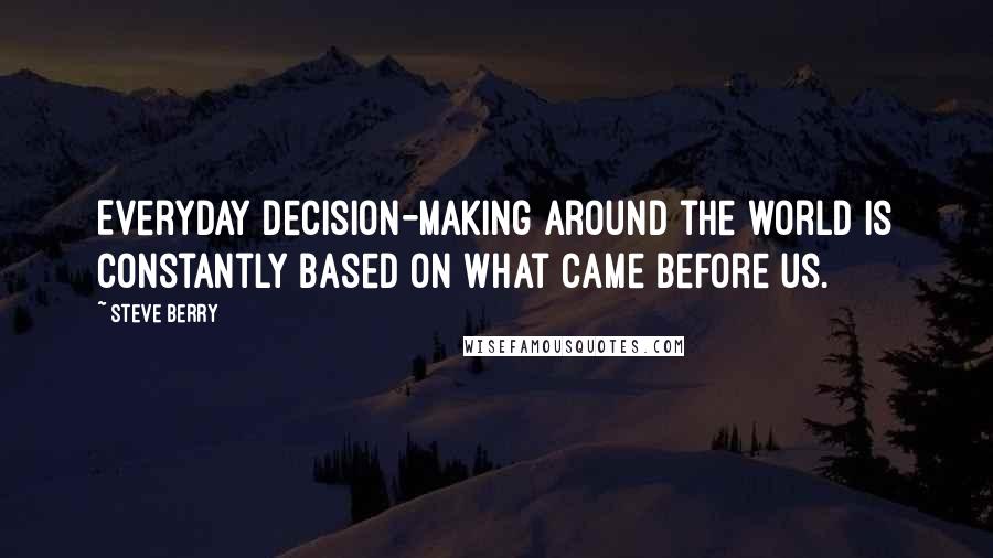 Steve Berry Quotes: Everyday decision-making around the world is constantly based on what came before us.