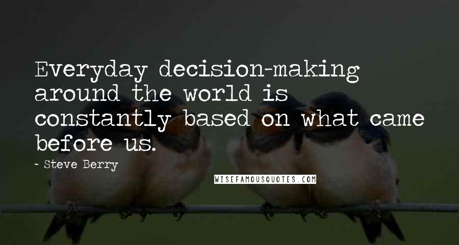 Steve Berry Quotes: Everyday decision-making around the world is constantly based on what came before us.