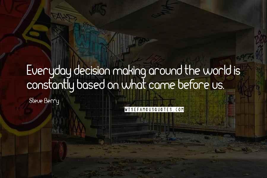 Steve Berry Quotes: Everyday decision-making around the world is constantly based on what came before us.