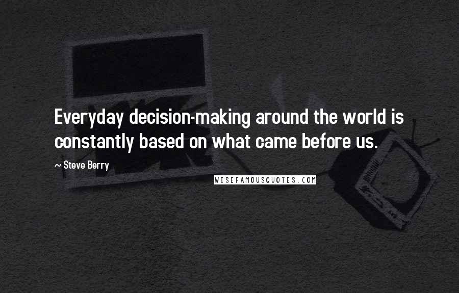 Steve Berry Quotes: Everyday decision-making around the world is constantly based on what came before us.