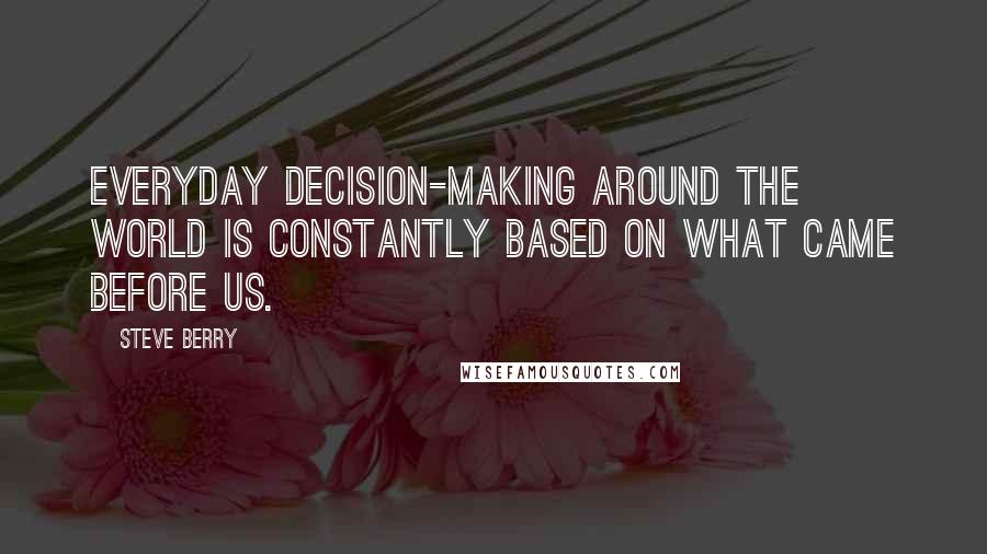 Steve Berry Quotes: Everyday decision-making around the world is constantly based on what came before us.