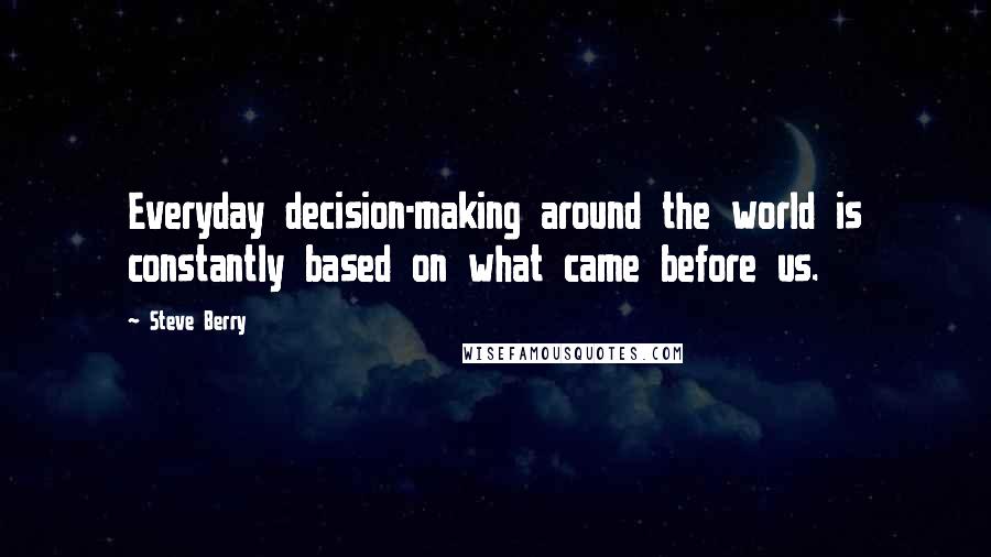 Steve Berry Quotes: Everyday decision-making around the world is constantly based on what came before us.