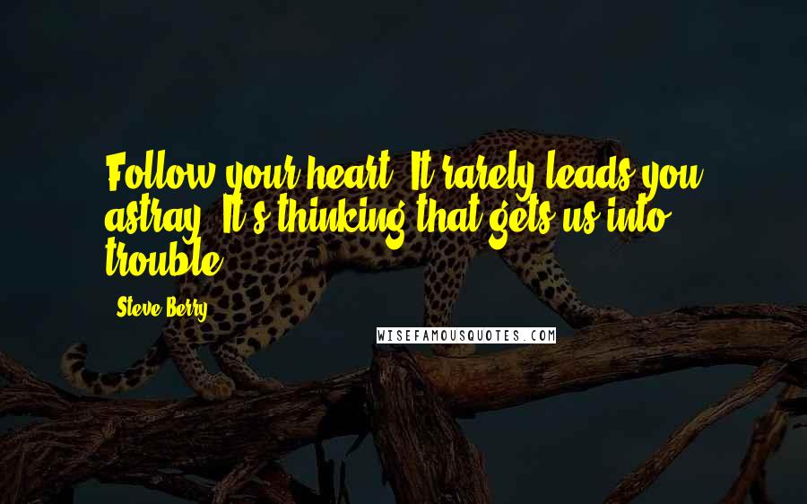 Steve Berry Quotes: Follow your heart. It rarely leads you astray. It's thinking that gets us into trouble.