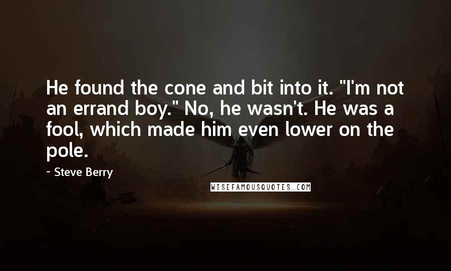 Steve Berry Quotes: He found the cone and bit into it. "I'm not an errand boy." No, he wasn't. He was a fool, which made him even lower on the pole.