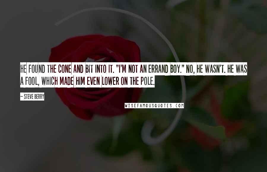 Steve Berry Quotes: He found the cone and bit into it. "I'm not an errand boy." No, he wasn't. He was a fool, which made him even lower on the pole.