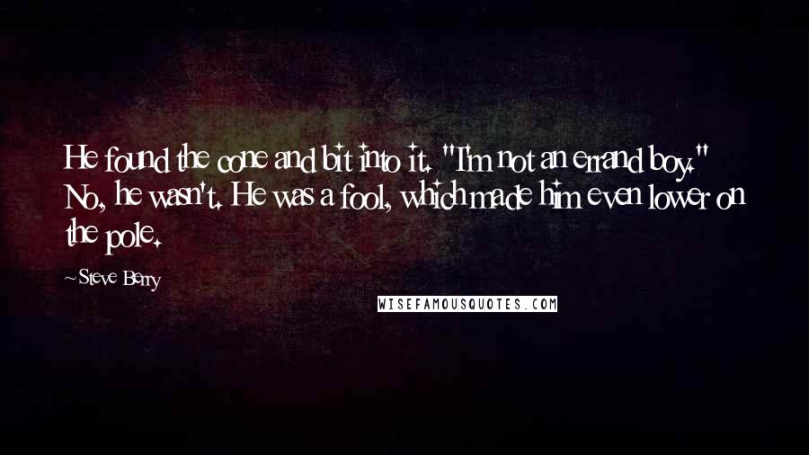 Steve Berry Quotes: He found the cone and bit into it. "I'm not an errand boy." No, he wasn't. He was a fool, which made him even lower on the pole.