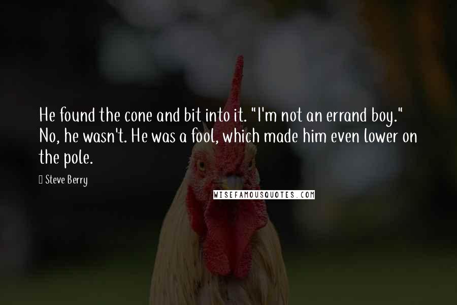 Steve Berry Quotes: He found the cone and bit into it. "I'm not an errand boy." No, he wasn't. He was a fool, which made him even lower on the pole.