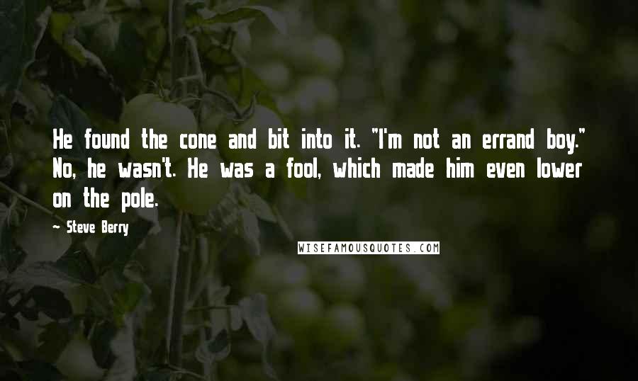 Steve Berry Quotes: He found the cone and bit into it. "I'm not an errand boy." No, he wasn't. He was a fool, which made him even lower on the pole.