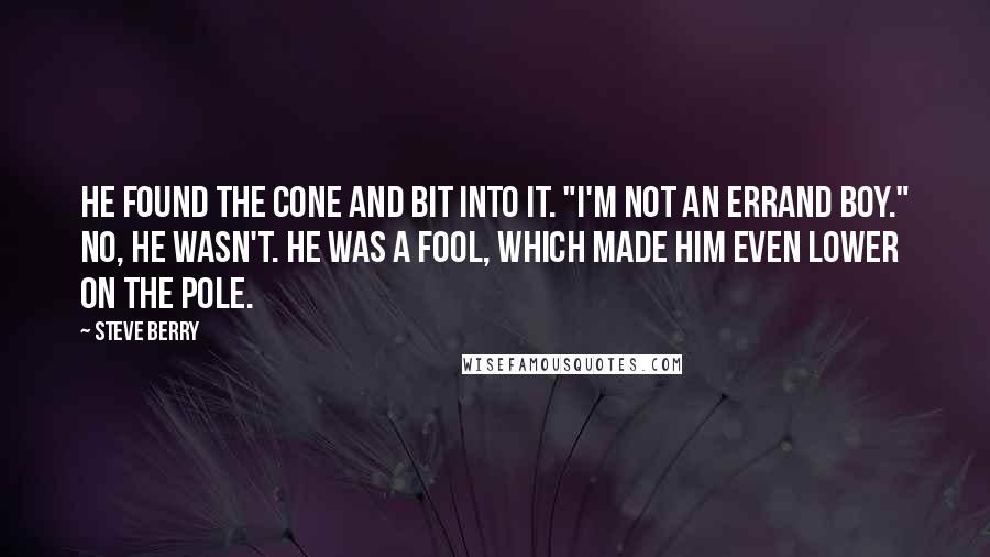 Steve Berry Quotes: He found the cone and bit into it. "I'm not an errand boy." No, he wasn't. He was a fool, which made him even lower on the pole.