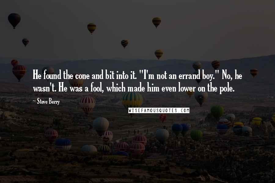 Steve Berry Quotes: He found the cone and bit into it. "I'm not an errand boy." No, he wasn't. He was a fool, which made him even lower on the pole.