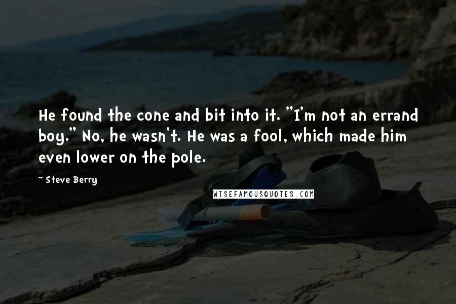 Steve Berry Quotes: He found the cone and bit into it. "I'm not an errand boy." No, he wasn't. He was a fool, which made him even lower on the pole.