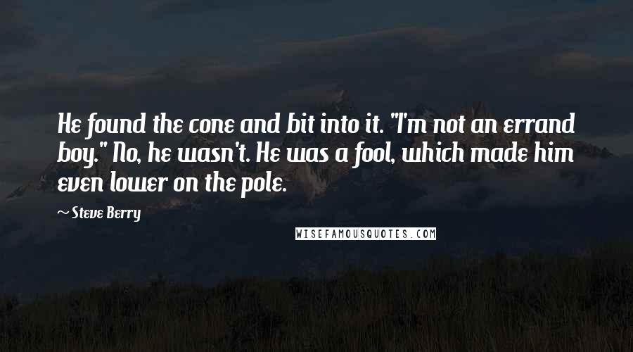 Steve Berry Quotes: He found the cone and bit into it. "I'm not an errand boy." No, he wasn't. He was a fool, which made him even lower on the pole.