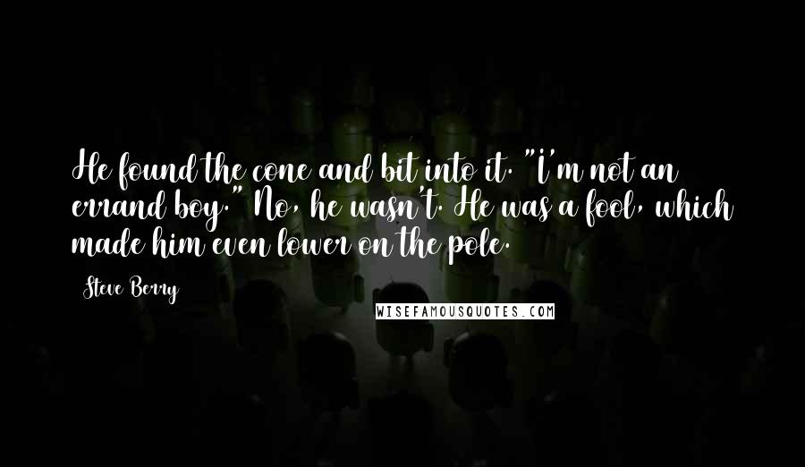 Steve Berry Quotes: He found the cone and bit into it. "I'm not an errand boy." No, he wasn't. He was a fool, which made him even lower on the pole.