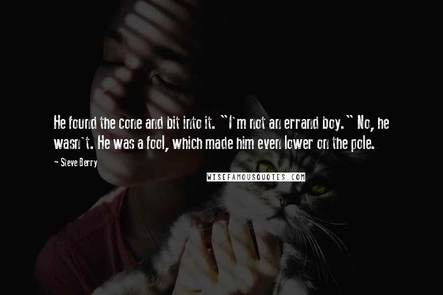 Steve Berry Quotes: He found the cone and bit into it. "I'm not an errand boy." No, he wasn't. He was a fool, which made him even lower on the pole.