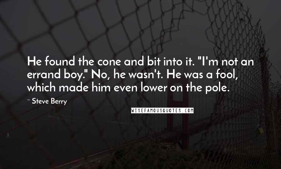Steve Berry Quotes: He found the cone and bit into it. "I'm not an errand boy." No, he wasn't. He was a fool, which made him even lower on the pole.