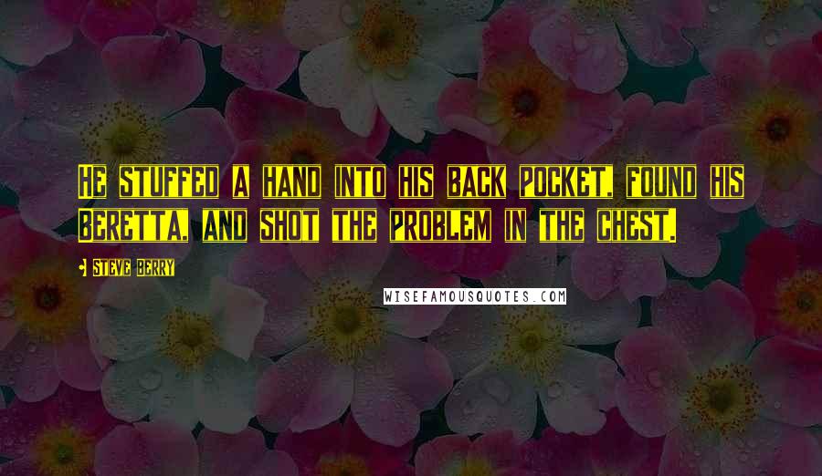 Steve Berry Quotes: He stuffed a hand into his back pocket, found his Beretta, and shot the problem in the chest.