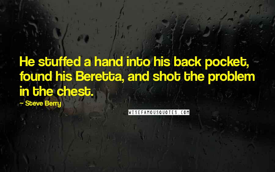 Steve Berry Quotes: He stuffed a hand into his back pocket, found his Beretta, and shot the problem in the chest.