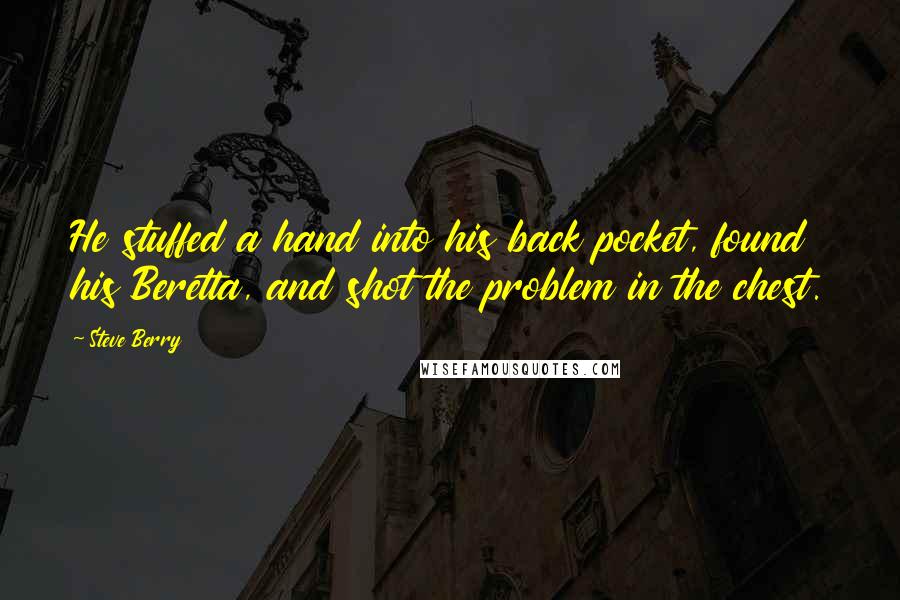 Steve Berry Quotes: He stuffed a hand into his back pocket, found his Beretta, and shot the problem in the chest.