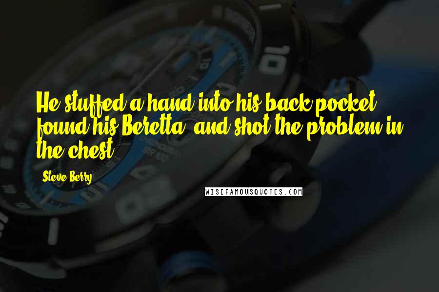 Steve Berry Quotes: He stuffed a hand into his back pocket, found his Beretta, and shot the problem in the chest.