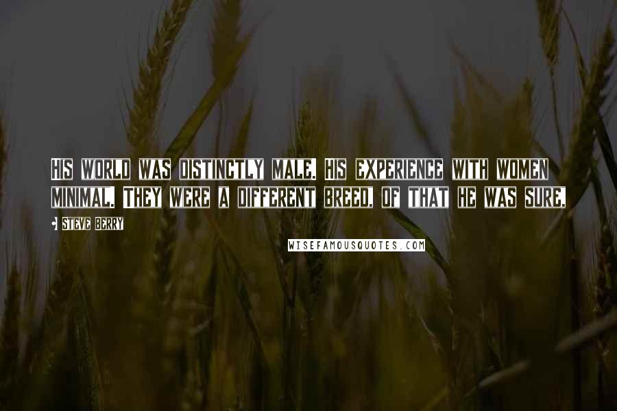Steve Berry Quotes: His world was distinctly male. His experience with women minimal. They were a different breed, of that he was sure,