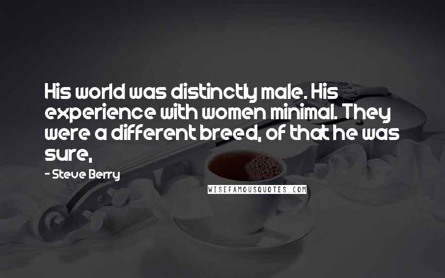 Steve Berry Quotes: His world was distinctly male. His experience with women minimal. They were a different breed, of that he was sure,