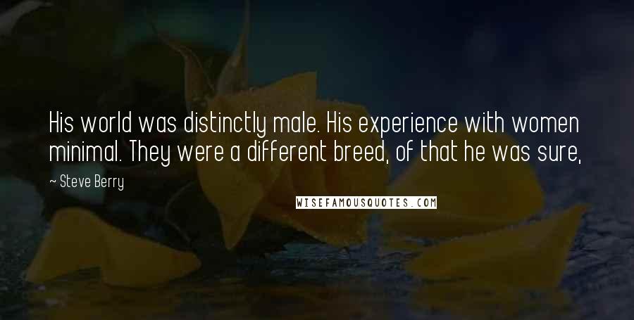 Steve Berry Quotes: His world was distinctly male. His experience with women minimal. They were a different breed, of that he was sure,