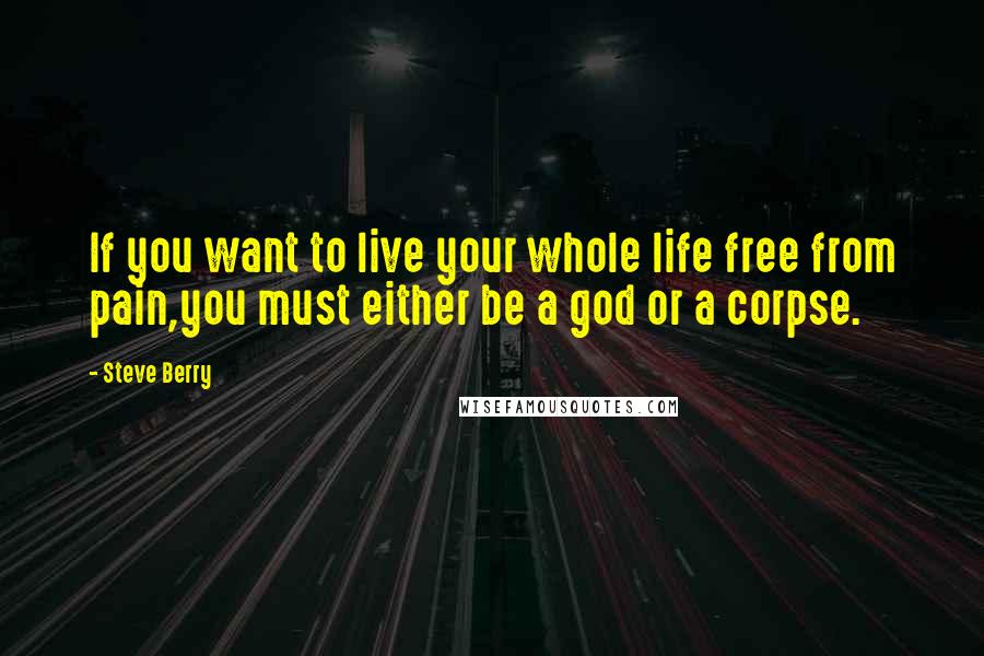 Steve Berry Quotes: If you want to live your whole life free from pain,you must either be a god or a corpse.