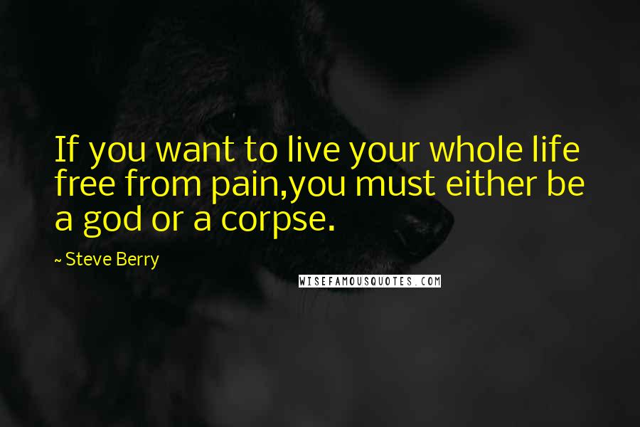 Steve Berry Quotes: If you want to live your whole life free from pain,you must either be a god or a corpse.