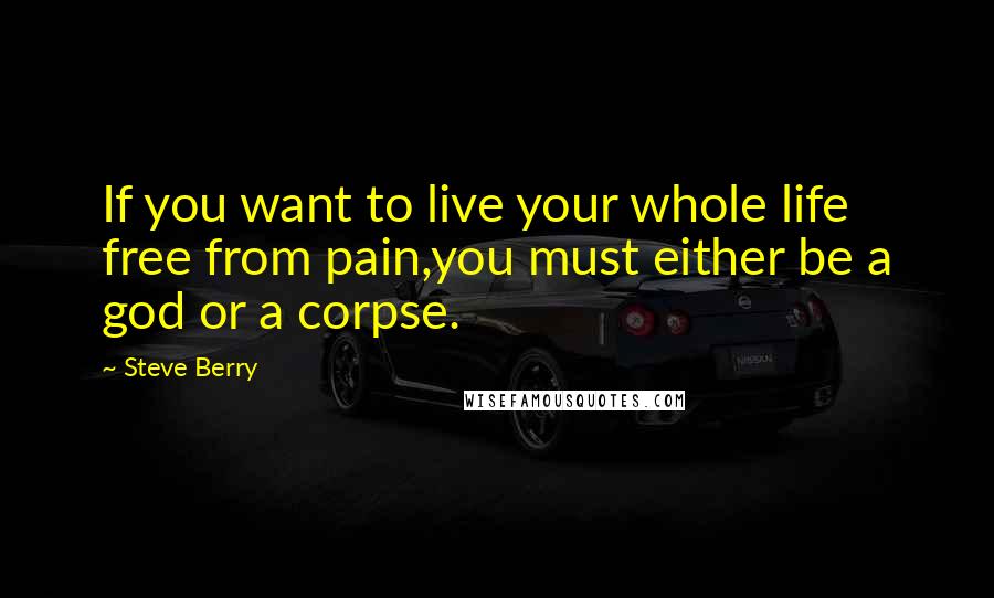 Steve Berry Quotes: If you want to live your whole life free from pain,you must either be a god or a corpse.