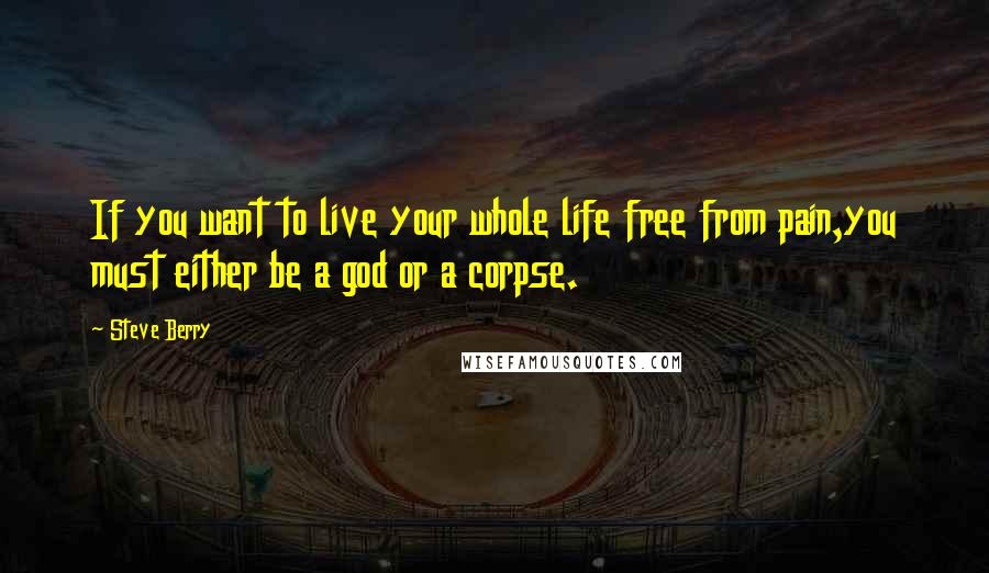 Steve Berry Quotes: If you want to live your whole life free from pain,you must either be a god or a corpse.