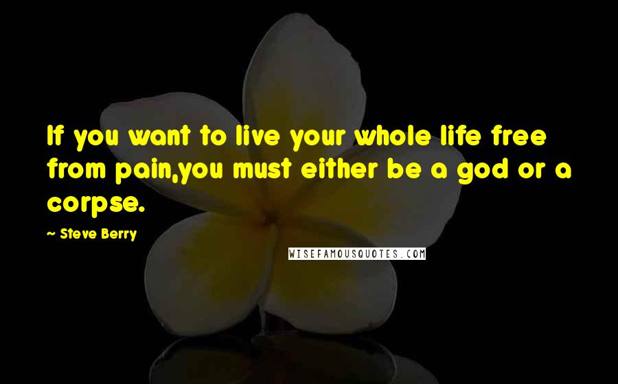 Steve Berry Quotes: If you want to live your whole life free from pain,you must either be a god or a corpse.