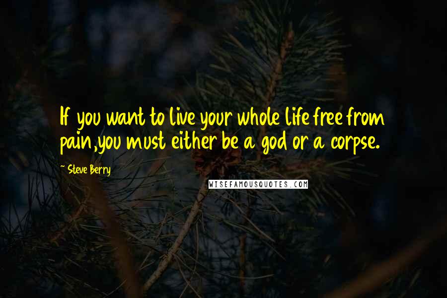 Steve Berry Quotes: If you want to live your whole life free from pain,you must either be a god or a corpse.