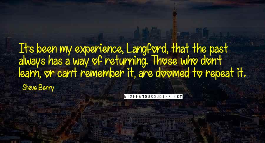 Steve Berry Quotes: It's been my experience, Langford, that the past always has a way of returning. Those who don't learn, or can't remember it, are doomed to repeat it.